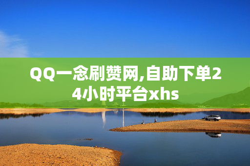 QQ一念刷赞网,自助下单24小时平台xhs