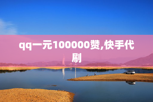 qq一元100000赞,快手代刷