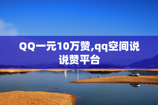 QQ一元10万赞,qq空间说说赞平台