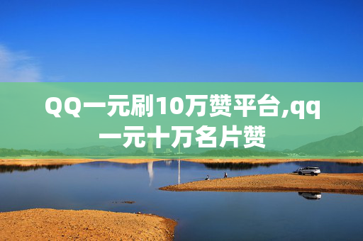 QQ一元刷10万赞平台,qq一元十万名片赞