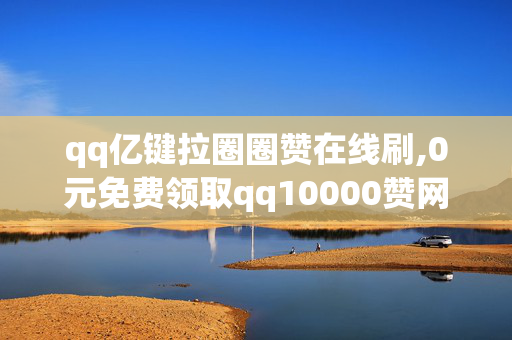 qq亿键拉圈圈赞在线刷,0元免费领取qq10000赞网站