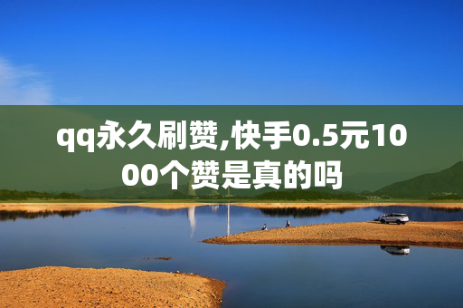 qq永久刷赞,快手0.5元1000个赞是真的吗