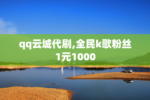 qq云城代刷,全民k歌粉丝1元1000