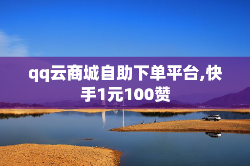 qq云商城自助下单平台,快手1元100赞