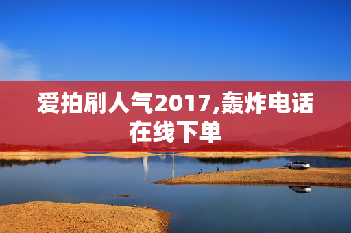 爱拍刷人气2017,轰炸电话在线下单