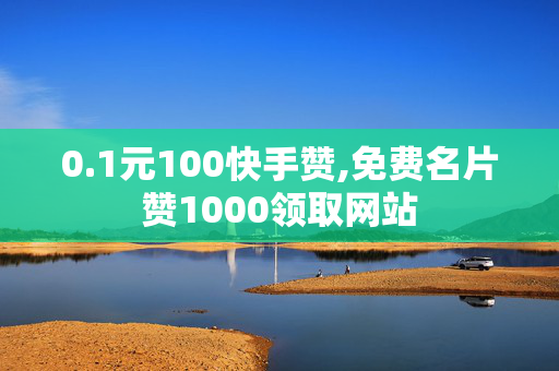 0.1元100快手赞,免费名片赞1000领取网站