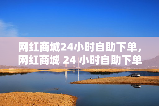 网红商城24小时自助下单，网红商城 24 小时自助下单平台