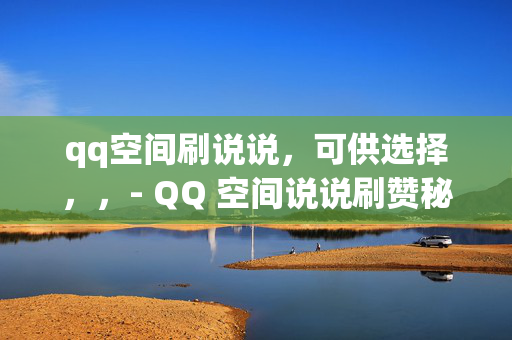 qq空间刷说说，可供选择，，- QQ 空间说说刷赞秘籍，- QQ 空间刷说说攻略，- 轻松刷 QQ 空间说说的方法，- QQ 空间说说刷赞教程，- 快速提升 QQ 空间说说人气的技巧