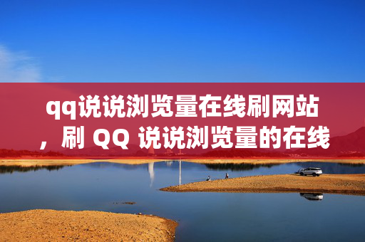 qq说说浏览量在线刷网站，刷 QQ 说说浏览量的在线网站