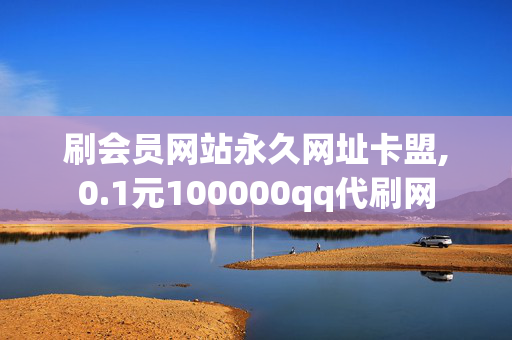 刷会员网站永久网址卡盟,0.1元100000qq代刷网