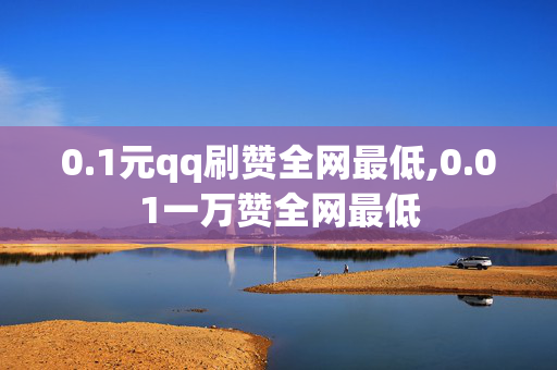 0.1元qq刷赞全网最低,0.01一万赞全网最低