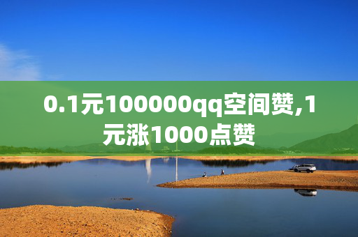 0.1元100000qq空间赞,1元涨1000点赞