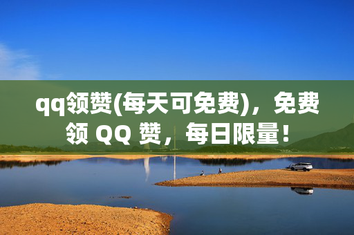 qq领赞(每天可免费)，免费领 QQ 赞，每日限量！