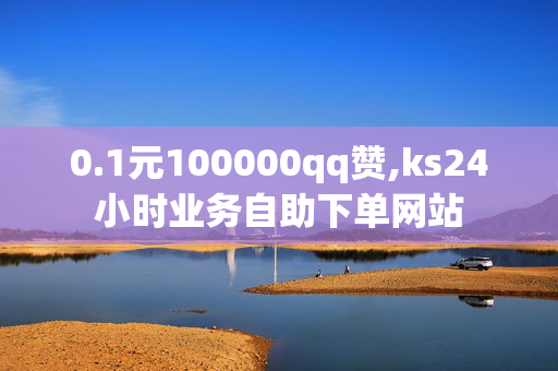 0.1元100000qq赞,ks24小时业务自助下单网站