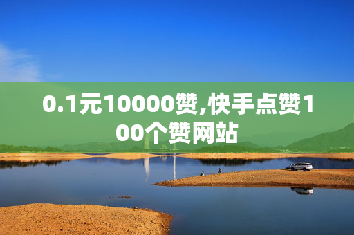 0.1元10000赞,快手点赞100个赞网站