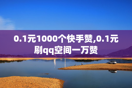 0.1元1000个快手赞,0.1元刷qq空间一万赞