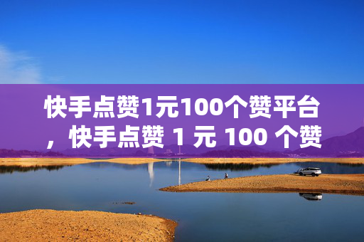 快手点赞1元100个赞平台，快手点赞 1 元 100 个赞平台，低价点赞的背后