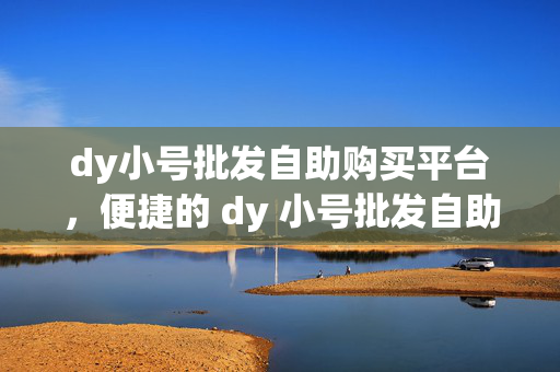 dy小号批发自助购买平台，便捷的 dy 小号批发自助购买平台，突出了平台的主要特点，即提供 dy 小号的批发和自助购买服务，同时强调了其便捷性。