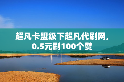 超凡卡盟级下超凡代刷网,0.5元刷100个赞