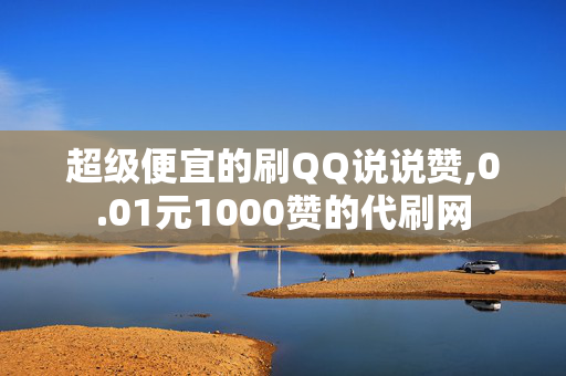 超级便宜的刷QQ说说赞,0.01元1000赞的代刷网