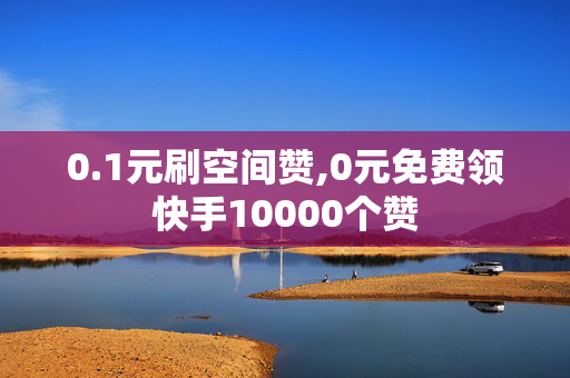 0.1元刷空间赞,0元免费领快手10000个赞