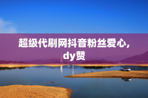 超级代刷网抖音粉丝爱心,dy赞