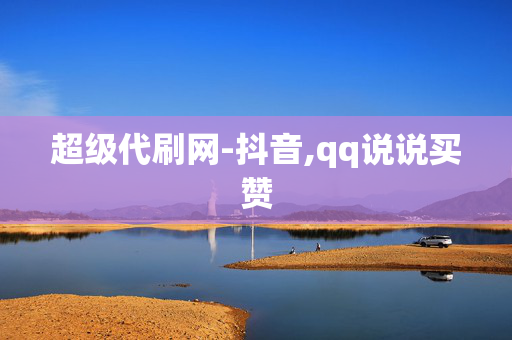 超级代刷网-抖音,qq说说买赞