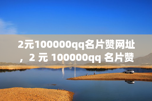 2元100000qq名片赞网址，2 元 100000qq 名片赞网址大揭秘