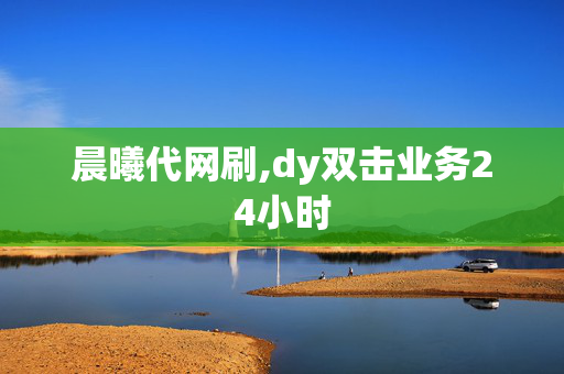 晨曦代网刷,dy双击业务24小时