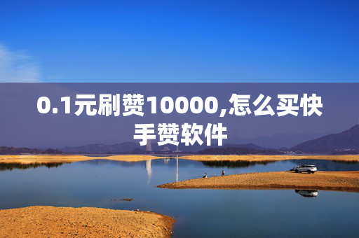 0.1元刷赞10000,怎么买快手赞软件