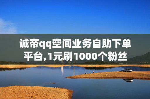 诚帝qq空间业务自助下单平台,1元刷1000个粉丝