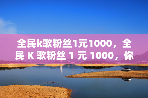 全民k歌粉丝1元1000，全民 K 歌粉丝 1 元 1000，你值得拥有！，直接点明了全民 K 歌粉丝的价格，强调了其性价比，同时使用了你值得拥有这样的表述，增加了标题的吸引力和感染力。