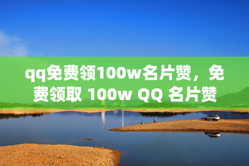 qq免费领100w名片赞，免费领取 100w QQ 名片赞