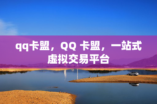 qq卡盟，QQ 卡盟，一站式虚拟交易平台