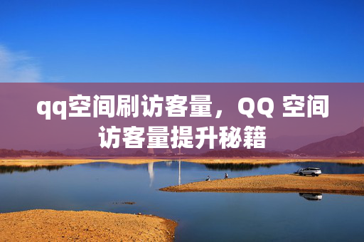 qq空间刷访客量，QQ 空间访客量提升秘籍