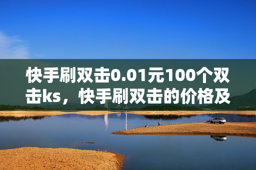 快手刷双击0.01元100个双击ks，快手刷双击的价格及数量介绍