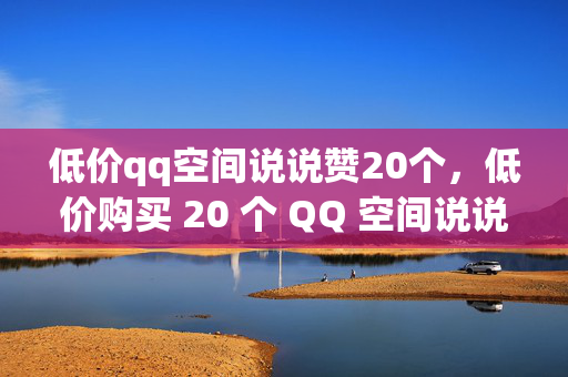 低价qq空间说说赞20个，低价购买 20 个 QQ 空间说说赞