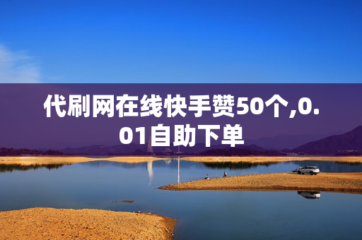 代刷网在线快手赞50个,0.01自助下单