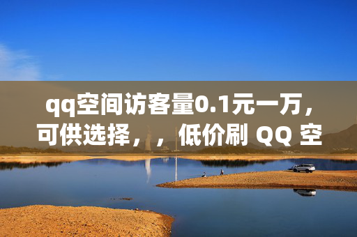 qq空间访客量0.1元一万，可供选择，，低价刷 QQ 空间访客量，0.1 元一万，直接阐明关键信息，突出价格优势。，0.1 元一万访客量，QQ 空间人气爆棚，强调访客量的数量和低价，同时突出对 QQ 空间人气的提升效果。，QQ 空间访客量白菜价，0.1 元一万，使用白菜价形象地表达价格的低廉。，0.1 元一万！轻松提升 QQ 空间访客量，突出价格和轻松提升访客量的特点。，低价刷访客量，QQ 空间热度飙升，0.1 元一万，体现低价刷访客量能带来 QQ 空间热度的提升。