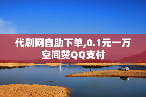 代刷网自助下单,0.1元一万空间赞QQ支付