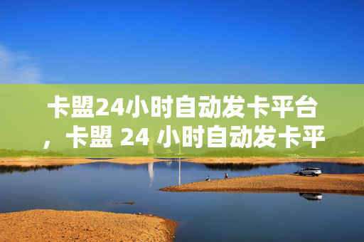 卡盟24小时自动发卡平台，卡盟 24 小时自动发卡平台，便捷与高效的一站式服务