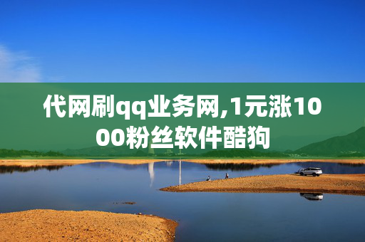 代网刷qq业务网,1元涨1000粉丝软件酷狗