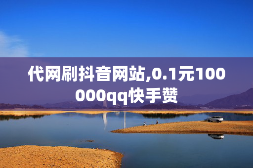 代网刷抖音网站,0.1元100000qq快手赞