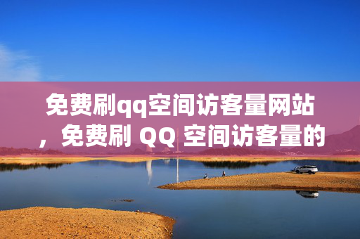 免费刷qq空间访客量网站，免费刷 QQ 空间访客量的网站