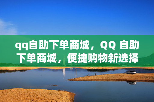 qq自助下单商城，QQ 自助下单商城，便捷购物新选择