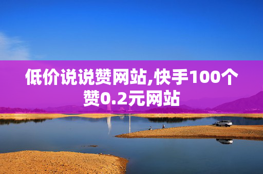 低价说说赞网站,快手100个赞0.2元网站