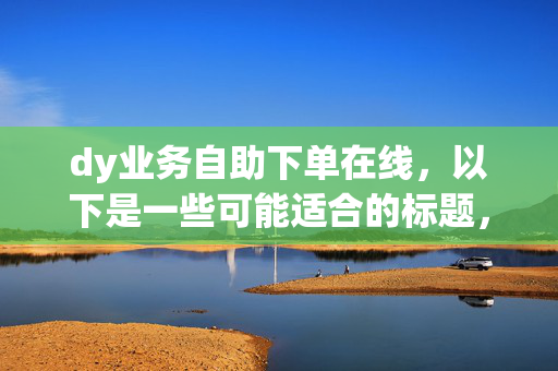 dy业务自助下单在线，以下是一些可能适合的标题，，dy 业务在线自助下单平台，直接阐明主题，突出了平台的在线自助下单功能。，dy 业务自助下单，便捷在线服务，强调了自助下单的便捷性和在线服务的特点。，在线下单，轻松搞定 dy 业务，突出了在线下单的轻松便捷。，dy 业务自助下单，一站式在线服务，体现了一站式服务的特点。，轻松自助下单，畅享 dy 业务，强调了轻松和畅享的体验。