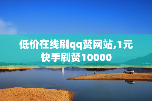 低价在线刷qq赞网站,1元快手刷赞10000