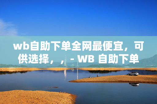 wb自助下单全网最便宜，可供选择，，- WB 自助下单，全网最低价！