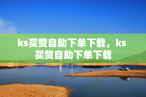 ks买赞自助下单下载，ks 买赞自助下单下载